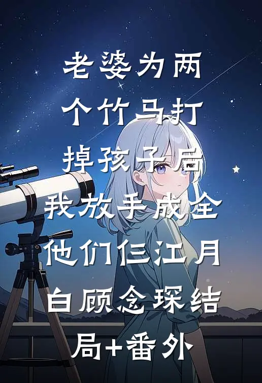 老婆为两个竹马打掉孩子后，我放手成全他们仨江月白顾念琛结局+番外