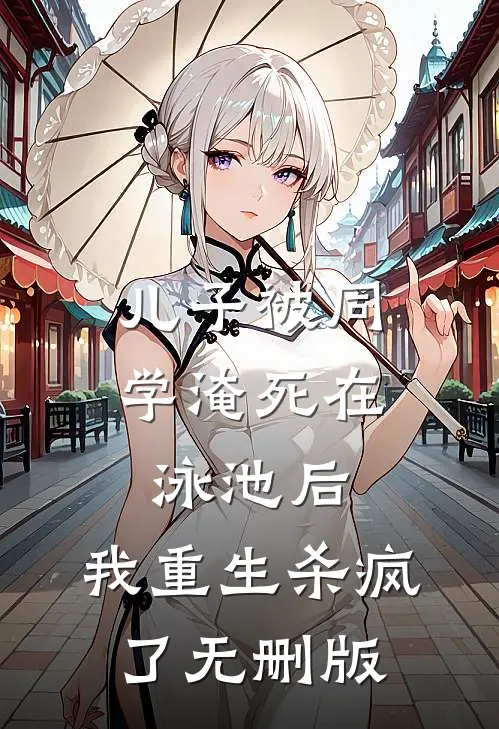 儿子被同学淹死在泳池后，我重生杀疯了无删版
