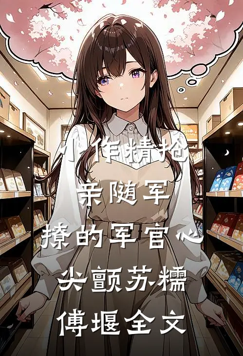 小作精抢亲随军，撩的军官心尖颤苏糯傅堰全文