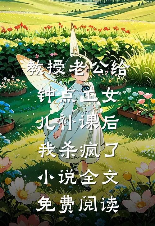教授老公给钟点工女儿补课后，我杀疯了小说全文免费阅读
