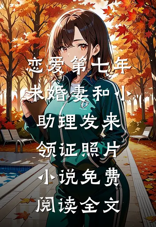 恋爱第七年，未婚妻和小助理发来领证照片小说免费阅读全文