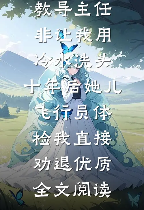 教导主任非让我用冷水洗头，十年后她儿飞行员体检我直接劝退优质全文阅读