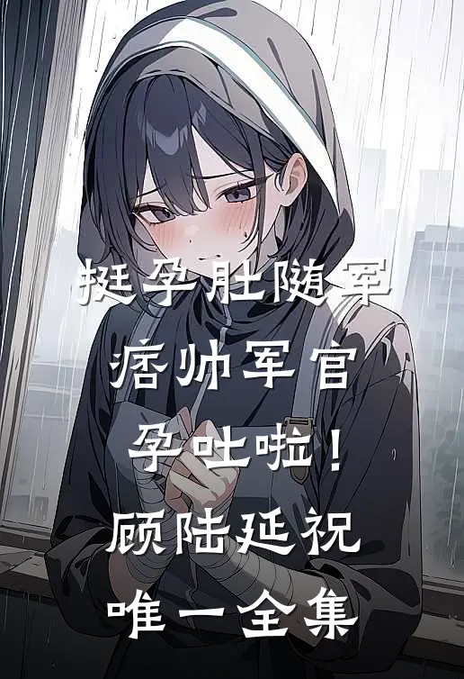 挺孕肚随军，痞帅军官孕吐啦！顾陆延祝唯一全集