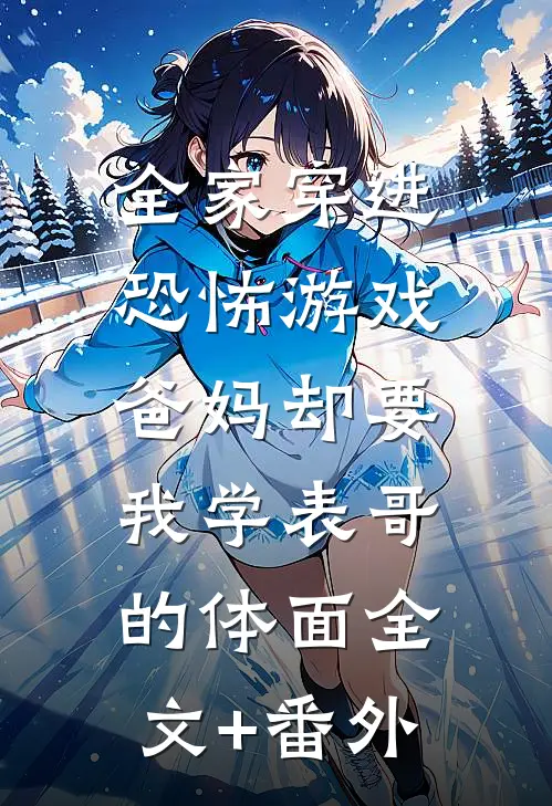 全家穿进恐怖游戏，爸妈却要我学表哥的体面全文+番外