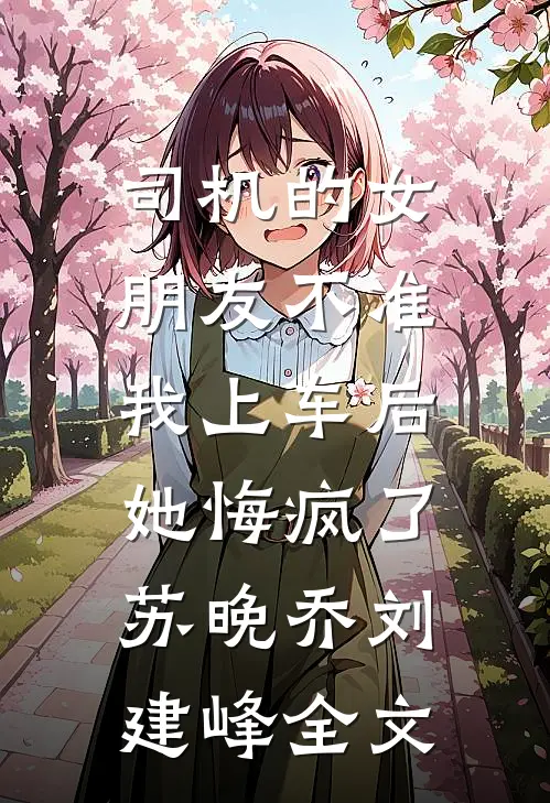 司机的女朋友不准我上车后，她悔疯了苏晚乔刘建峰全文