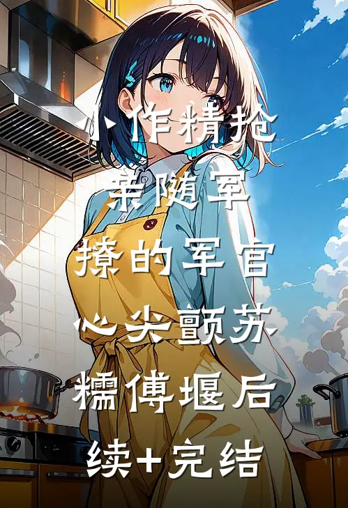 小作精抢亲随军，撩的军官心尖颤苏糯傅堰后续+完结