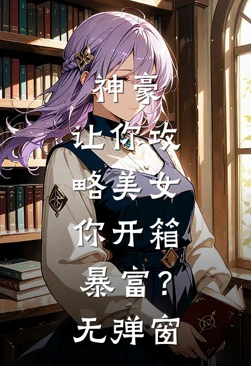 神豪：让你攻略美女，你开箱暴富？无弹窗