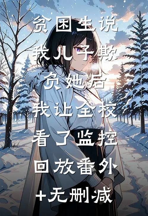 贫困生说我儿子欺负她后，我让全校看了监控回放番外+无删减