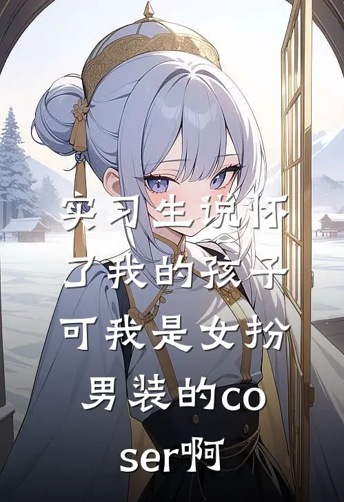 实习生说怀了我的孩子，可我是女扮男装的coser啊