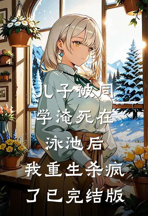 儿子被同学淹死在泳池后，我重生杀疯了已完结版