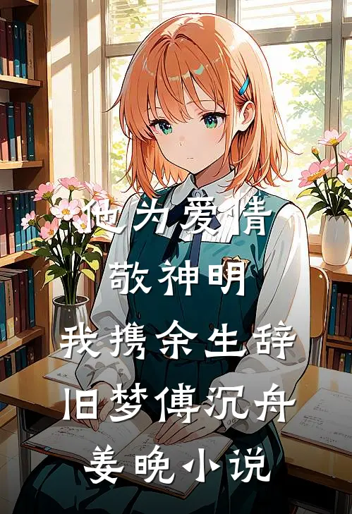 他为爱情敬神明，我携余生辞旧梦傅沉舟姜晚小说