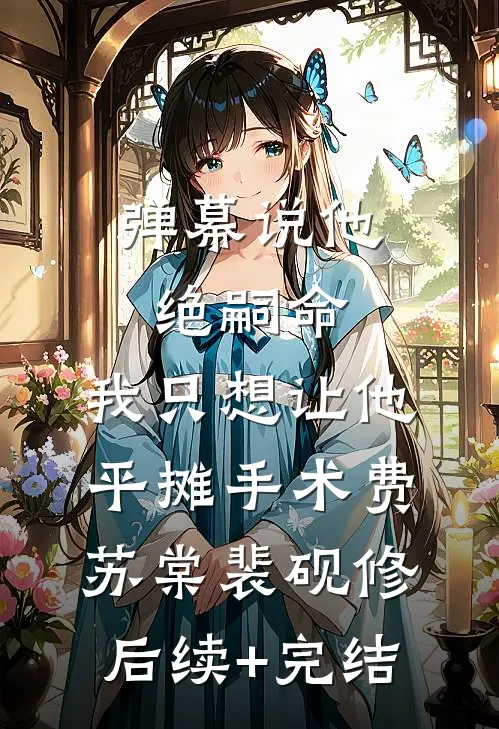 弹幕说他绝嗣命，我只想让他平摊手术费苏棠裴砚修后续+完结
