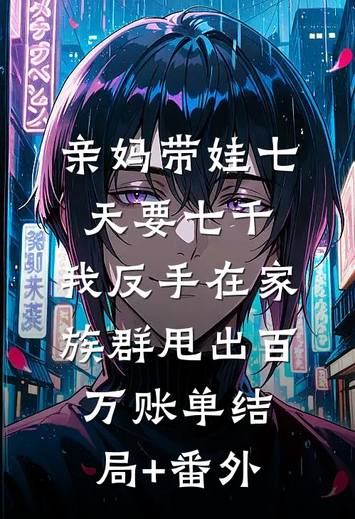 亲妈带娃七天要七千，我反手在家族群甩出百万账单结局+番外