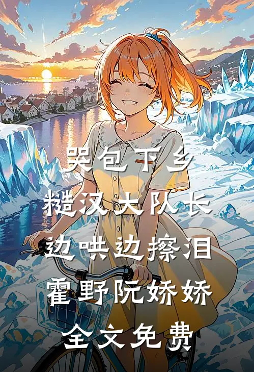 哭包下乡，糙汉大队长边哄边擦泪霍野阮娇娇全文免费