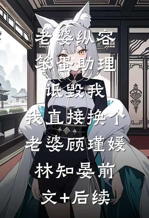 老婆纵容笨蛋助理诋毁我，我直接换个老婆顾瑾媛林知晏前文+后续