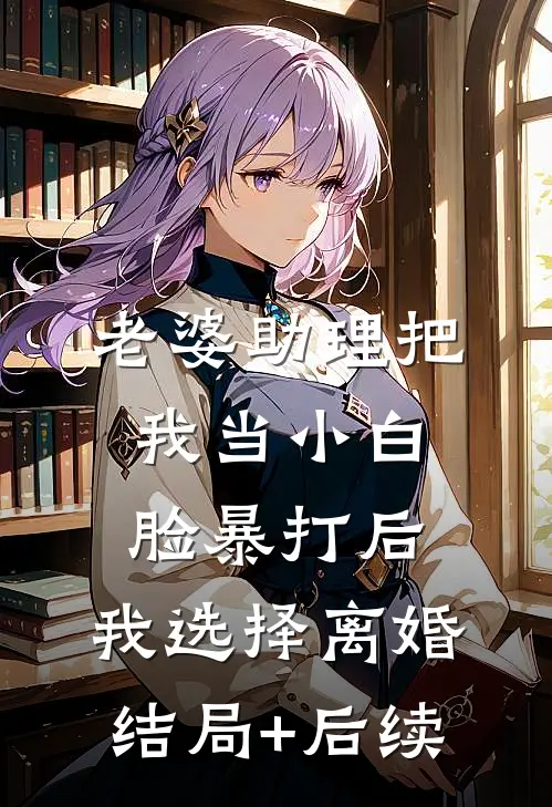 老婆助理把我当小白脸暴打后，我选择离婚结局+后续