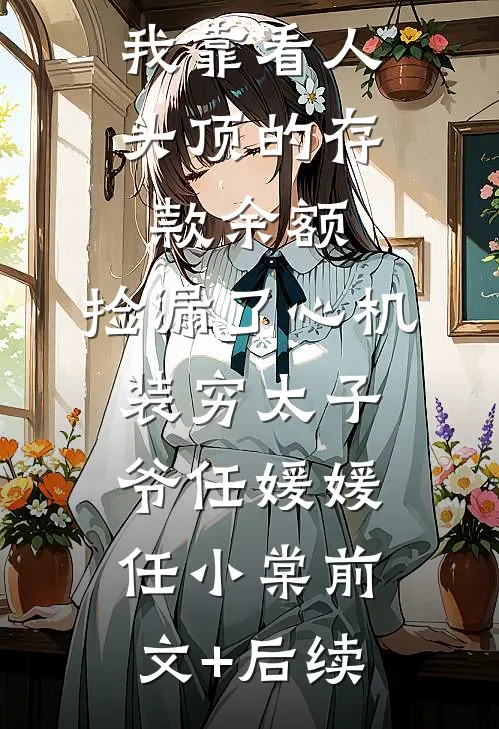 我靠看人头顶的存款余额，捡漏了心机装穷太子爷任媛媛任小棠前文+后续