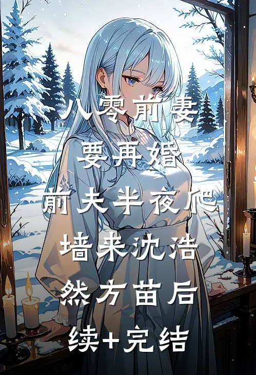 八零前妻要再婚，前夫半夜爬墙来沈浩然方苗后续+完结