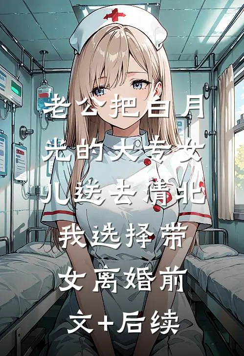 老公把白月光的大专女儿送去清北，我选择带女离婚前文+后续