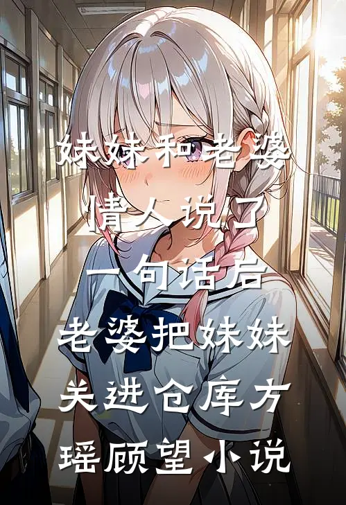 妹妹和老婆情人说了一句话后，老婆把妹妹关进仓库方瑶顾望小说