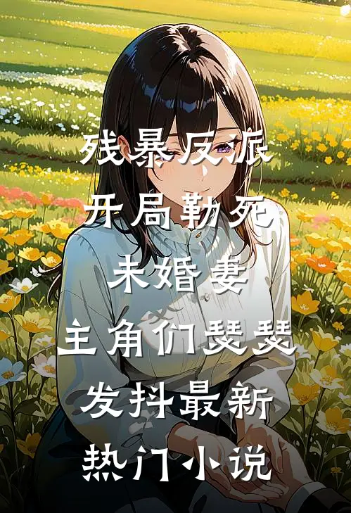 残暴反派：开局勒死未婚妻，主角们瑟瑟发抖最新热门小说