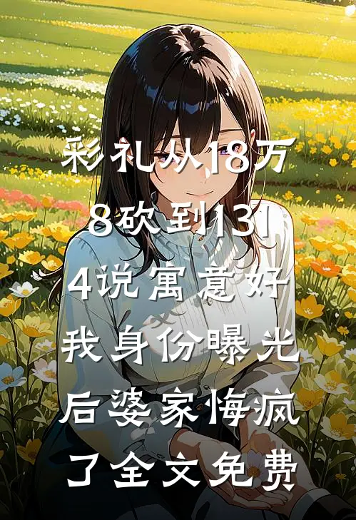 彩礼从18万8砍到1314说寓意好，我身份曝光后婆家悔疯了全文免费
