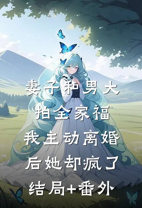 妻子和男大拍全家福，我主动离婚后她却疯了结局+番外