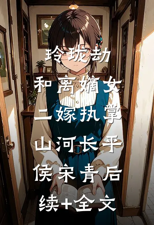 玲珑劫：和离嫡女，二嫁执掌山河长平侯宋青后续+全文