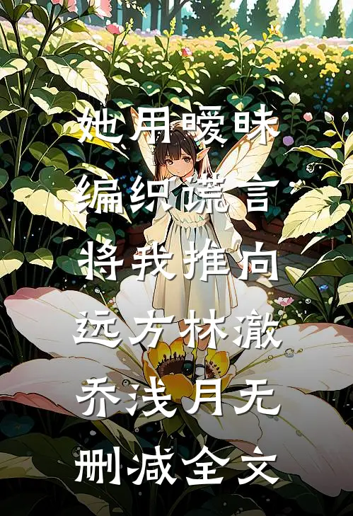 她用暧昧编织谎言，将我推向远方林澈乔浅月无删减全文