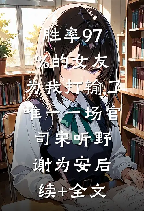 胜率97%的女友，为我打输了唯一一场官司宋听野谢为安后续+全文