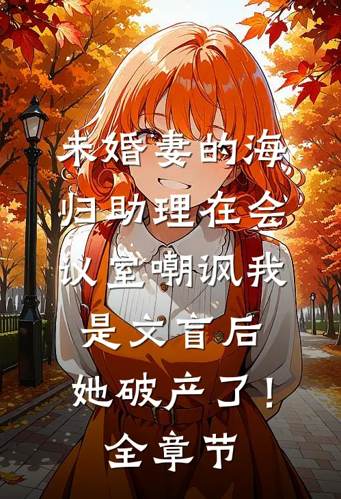 未婚妻的海归助理在会议室嘲讽我是文盲后，她破产了！全章节