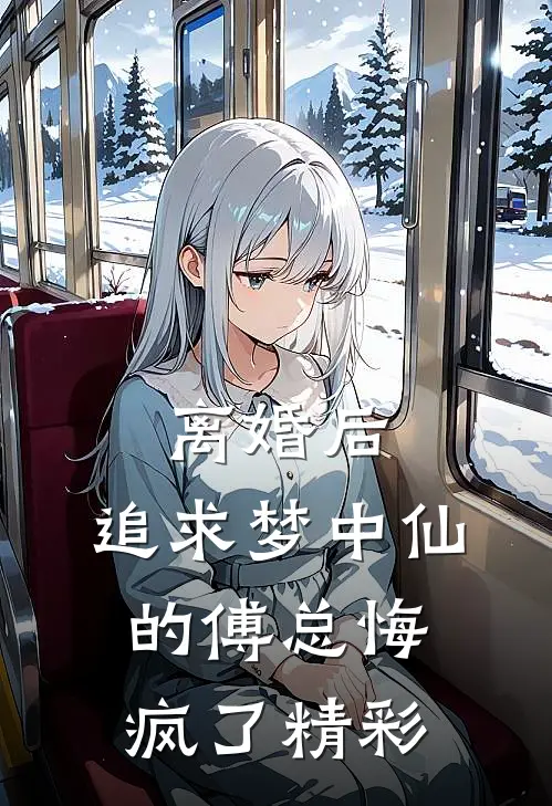 离婚后，追求梦中仙的傅总悔疯了精彩