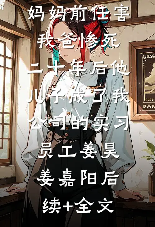 妈妈前任害我爸惨死，二十年后他儿子成了我公司的实习员工姜昊姜嘉阳后续+全文