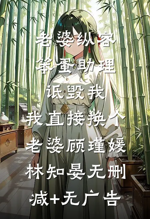 老婆纵容笨蛋助理诋毁我，我直接换个老婆顾瑾媛林知晏无删减+无广告