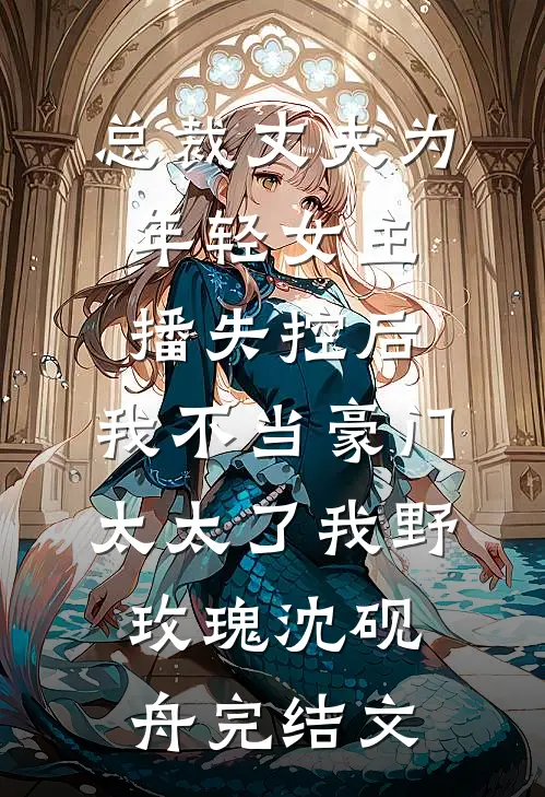 总裁丈夫为年轻女主播失控后，我不当豪门太太了我(野玫瑰)沈砚舟完结文