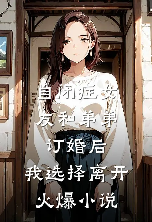 自闭症女友和弟弟订婚后，我选择离开火爆小说