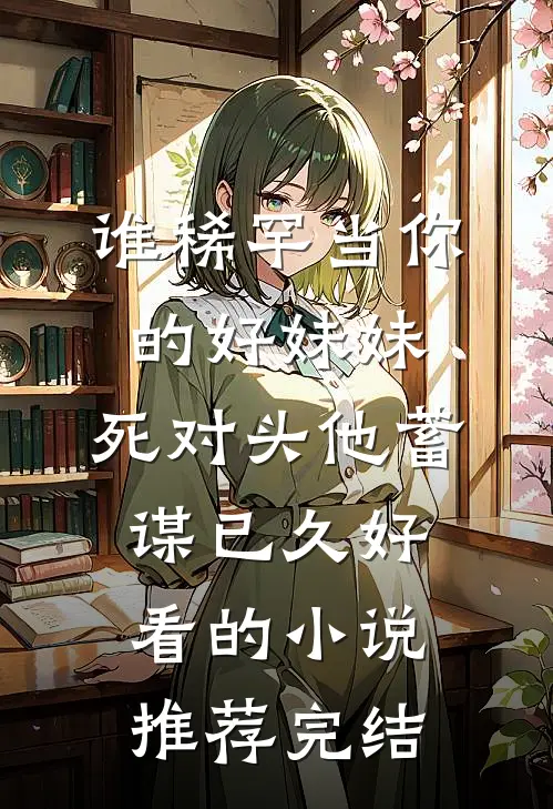 谁稀罕当你的好妹妹，死对头他蓄谋已久好看的小说推荐完结