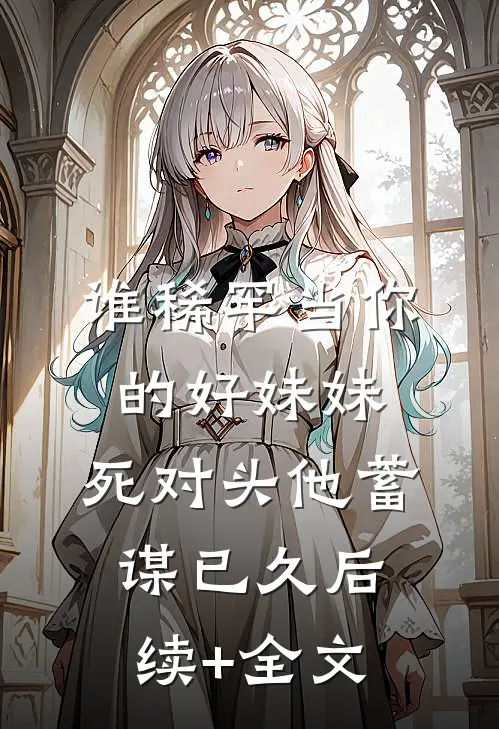 谁稀罕当你的好妹妹，死对头他蓄谋已久后续+全文