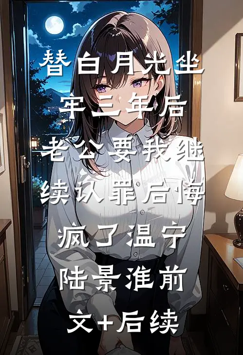 替白月光坐牢三年后，老公要我继续认罪后悔疯了温宁陆景淮前文+后续