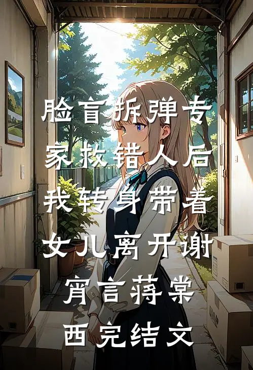 脸盲拆弹专家救错人后，我转身带着女儿离开谢宵言蒋棠西完结文