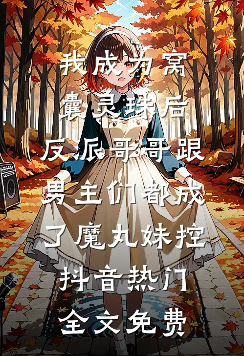 我成为窝囊灵珠后，反派哥哥跟男主们都成了魔丸妹控抖音热门全文免费