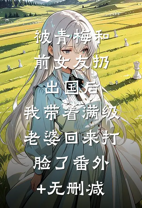 被青梅和前女友扔出国后，我带着满级老婆回来打脸了番外+无删减