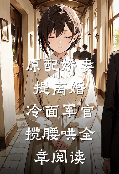 原配娇妻提离婚，冷面军官揽腰哄全章阅读