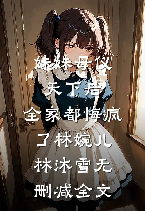 妹妹母仪天下后，全家都悔疯了林婉儿林沐雪无删减全文