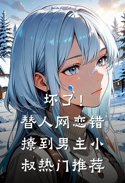 坏了！替人网恋，错撩到男主小叔热门推荐