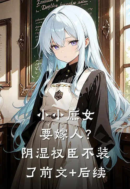 小小庶女要嫁人？阴湿权臣不装了前文+后续