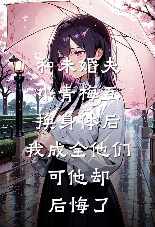 和未婚夫小青梅互换身体后，我成全他们，可他却后悔了