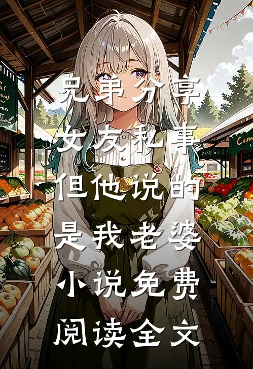 兄弟分享女友私事，但他说的是我老婆小说免费阅读全文