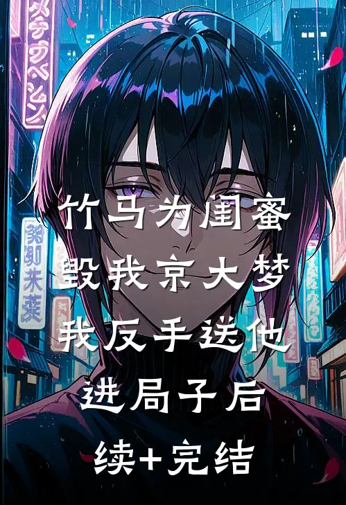 竹马为闺蜜毁我京大梦，我反手送他进局子后续+完结