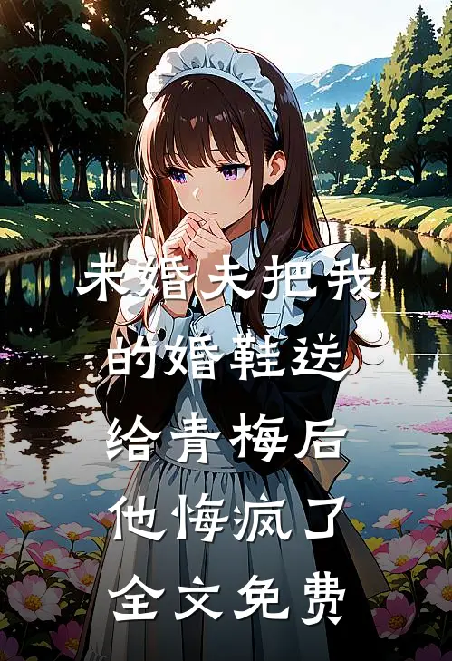 未婚夫把我的婚鞋送给青梅后，他悔疯了全文免费